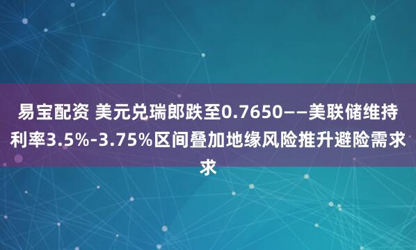 易宝配资 美元兑瑞郎跌至0.7650——美联储维持利率3.5%-3.75%区间叠加地缘风险推升避险需求