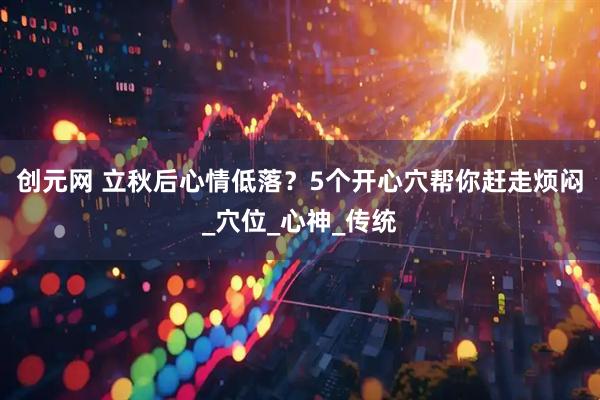 创元网 立秋后心情低落？5个开心穴帮你赶走烦闷_穴位_心神_传统
