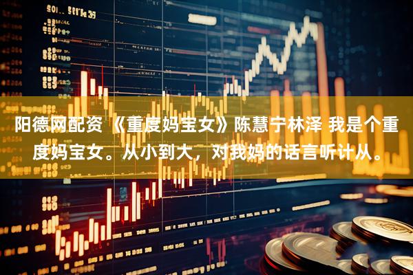 阳德网配资 《重度妈宝女》陈慧宁林泽 我是个重度妈宝女。从小到大，对我妈的话言听计从。