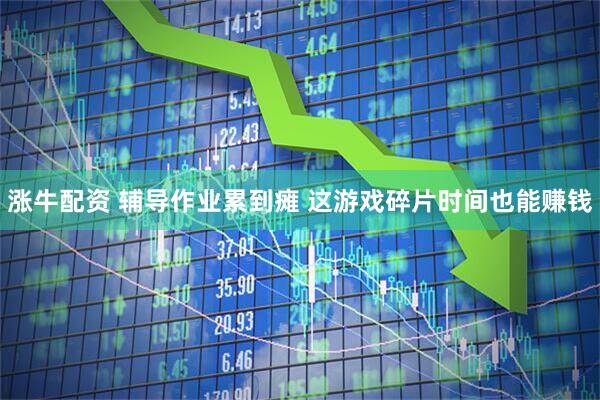 涨牛配资 辅导作业累到瘫 这游戏碎片时间也能赚钱