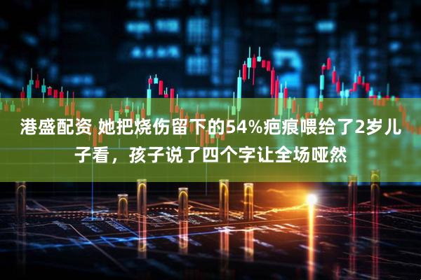港盛配资 她把烧伤留下的54%疤痕喂给了2岁儿子看，孩子说了四个字让全场哑然