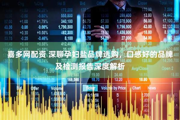 嘉多网配资 深聊孕妇盐品牌选购，口感好的品牌及检测报告深度解析