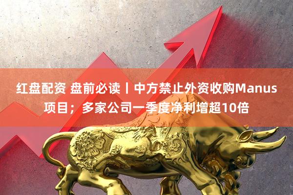 红盘配资 盘前必读丨中方禁止外资收购Manus项目；多家公司一季度净利增超10倍