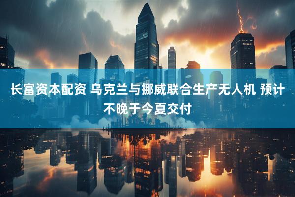 长富资本配资 乌克兰与挪威联合生产无人机 预计不晚于今夏交付