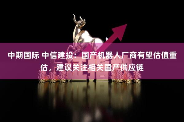 中期国际 中信建投：国产机器人厂商有望估值重估，建议关注相关国产供应链
